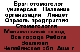 Врач стоматолог-универсал › Название организации ­ Ланцет › Отрасль предприятия ­ Стоматология › Минимальный оклад ­ 1 - Все города Работа » Вакансии   . Челябинская обл.,Аша г.